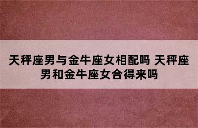 天秤座男与金牛座女相配吗 天秤座男和金牛座女合得来吗